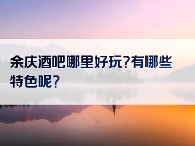 余庆酒吧哪里好玩？有哪些特色呢？