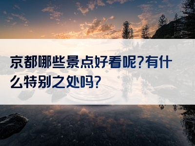 京都哪些景点好看呢？有什么特别之处吗？