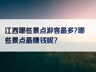 江西哪些景点游客最多？哪些景点最赚钱呢？