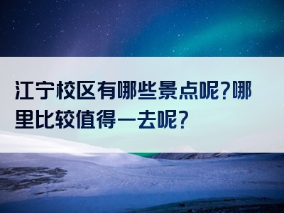 江宁校区有哪些景点呢？哪里比较值得一去呢？