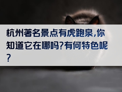 杭州著名景点有虎跑泉，你知道它在哪吗？有何特色呢？