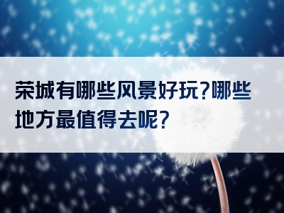 荣城有哪些风景好玩？哪些地方最值得去呢？