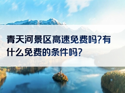 青天河景区高速免费吗？有什么免费的条件吗？