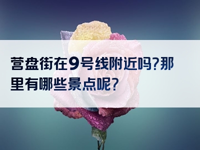 营盘街在9号线附近吗？那里有哪些景点呢？