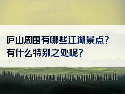 庐山周围有哪些江湖景点？有什么特别之处呢？