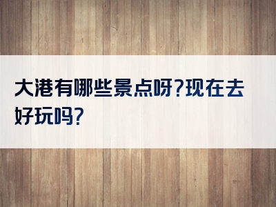 大港有哪些景点呀？现在去好玩吗？