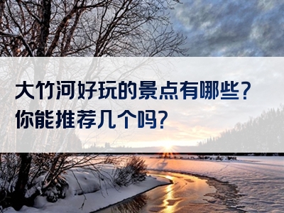 大竹河好玩的景点有哪些？你能推荐几个吗？