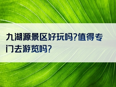 九湖源景区好玩吗？值得专门去游览吗？