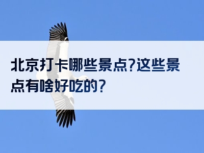 北京打卡哪些景点？这些景点有啥好吃的？