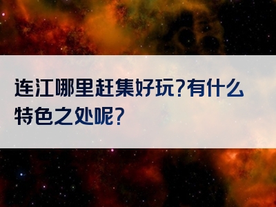 连江哪里赶集好玩？有什么特色之处呢？