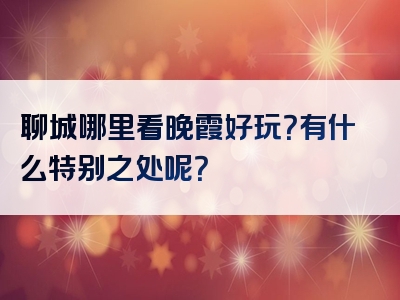 聊城哪里看晚霞好玩？有什么特别之处呢？