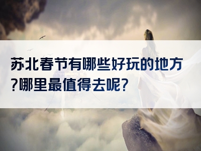 苏北春节有哪些好玩的地方？哪里最值得去呢？