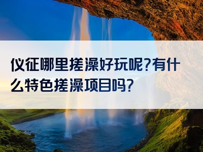 仪征哪里搓澡好玩呢？有什么特色搓澡项目吗？