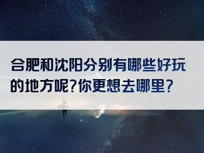 合肥和沈阳分别有哪些好玩的地方呢？你更想去哪里？