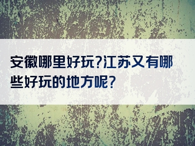 安徽哪里好玩？江苏又有哪些好玩的地方呢？