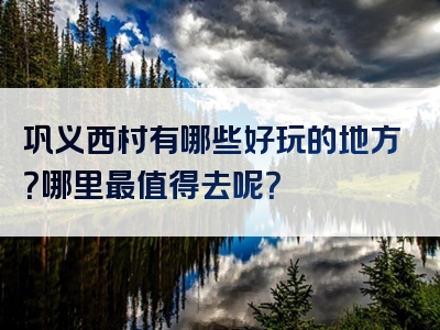 巩义西村有哪些好玩的地方？哪里最值得去呢？