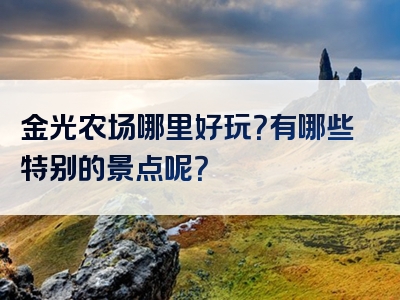 金光农场哪里好玩？有哪些特别的景点呢？