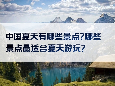 中国夏天有哪些景点？哪些景点最适合夏天游玩？