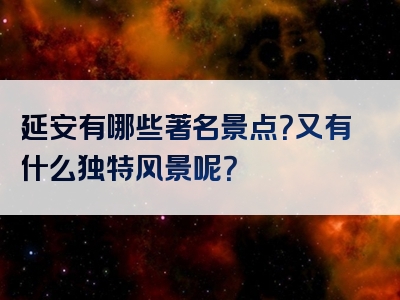 延安有哪些著名景点？又有什么独特风景呢？