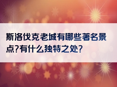 斯洛伐克老城有哪些著名景点？有什么独特之处？