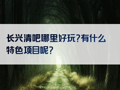 长兴清吧哪里好玩？有什么特色项目呢？