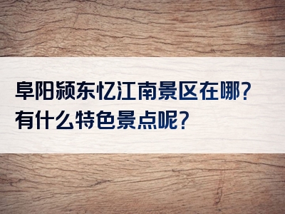 阜阳颍东忆江南景区在哪？有什么特色景点呢？