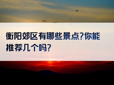 衡阳郊区有哪些景点？你能推荐几个吗？