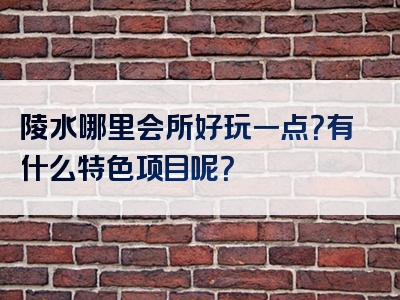 陵水哪里会所好玩一点？有什么特色项目呢？