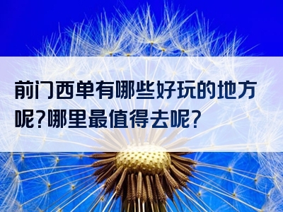 前门西单有哪些好玩的地方呢？哪里最值得去呢？