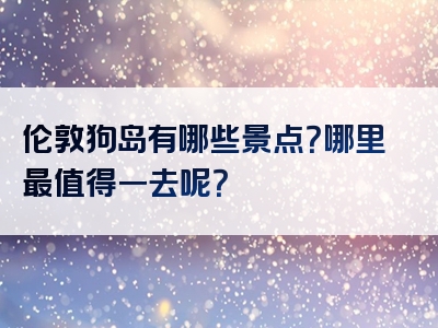 伦敦狗岛有哪些景点？哪里最值得一去呢？