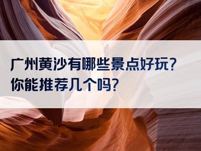 广州黄沙有哪些景点好玩？你能推荐几个吗？