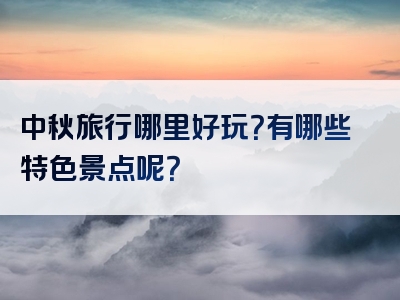 中秋旅行哪里好玩？有哪些特色景点呢？