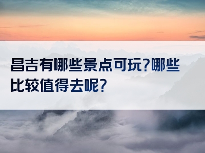 昌吉有哪些景点可玩？哪些比较值得去呢？