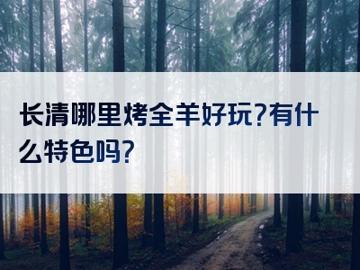 长清哪里烤全羊好玩？有什么特色吗？