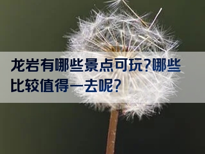 龙岩有哪些景点可玩？哪些比较值得一去呢？