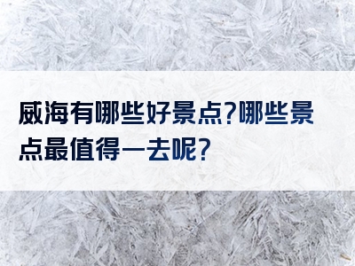 威海有哪些好景点？哪些景点最值得一去呢？