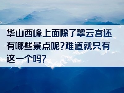 华山西峰上面除了翠云宫还有哪些景点呢？难道就只有这一个吗？