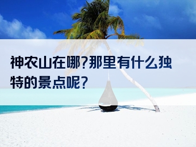 神农山在哪？那里有什么独特的景点呢？