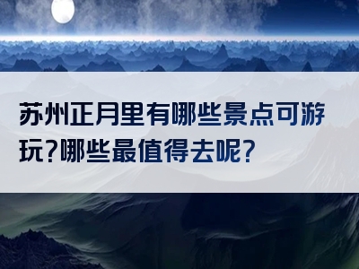 苏州正月里有哪些景点可游玩？哪些最值得去呢？