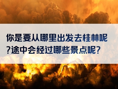 你是要从哪里出发去桂林呢？途中会经过哪些景点呢？