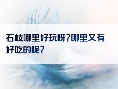 石岐哪里好玩呀？哪里又有好吃的呢？