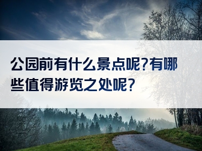 公园前有什么景点呢？有哪些值得游览之处呢？