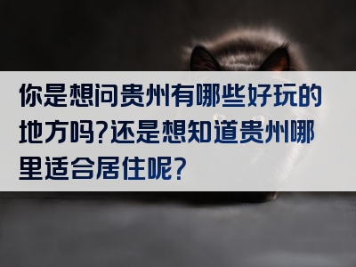 你是想问贵州有哪些好玩的地方吗？还是想知道贵州哪里适合居住呢？