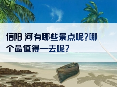 信阳浉河有哪些景点呢？哪个最值得一去呢？