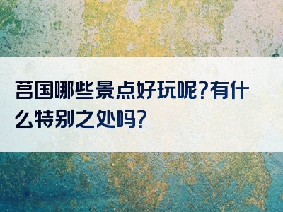 莒国哪些景点好玩呢？有什么特别之处吗？