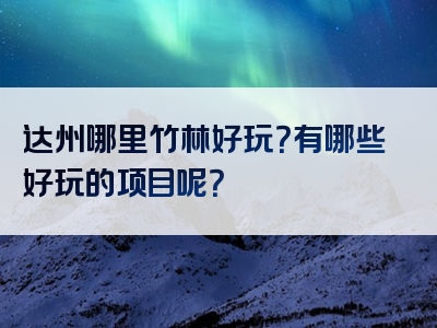达州哪里竹林好玩？有哪些好玩的项目呢？
