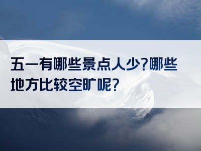 五一有哪些景点人少？哪些地方比较空旷呢？