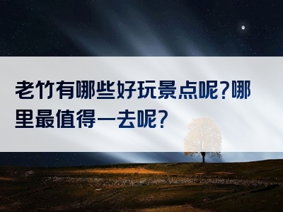 老竹有哪些好玩景点呢？哪里最值得一去呢？