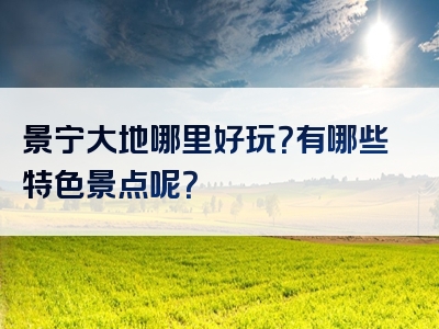 景宁大地哪里好玩？有哪些特色景点呢？