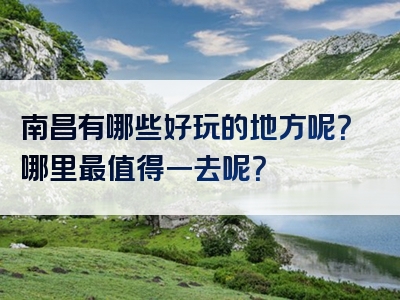 南昌有哪些好玩的地方呢？哪里最值得一去呢？